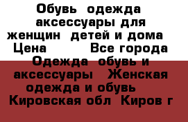 Обувь, одежда, аксессуары для женщин, детей и дома › Цена ­ 100 - Все города Одежда, обувь и аксессуары » Женская одежда и обувь   . Кировская обл.,Киров г.